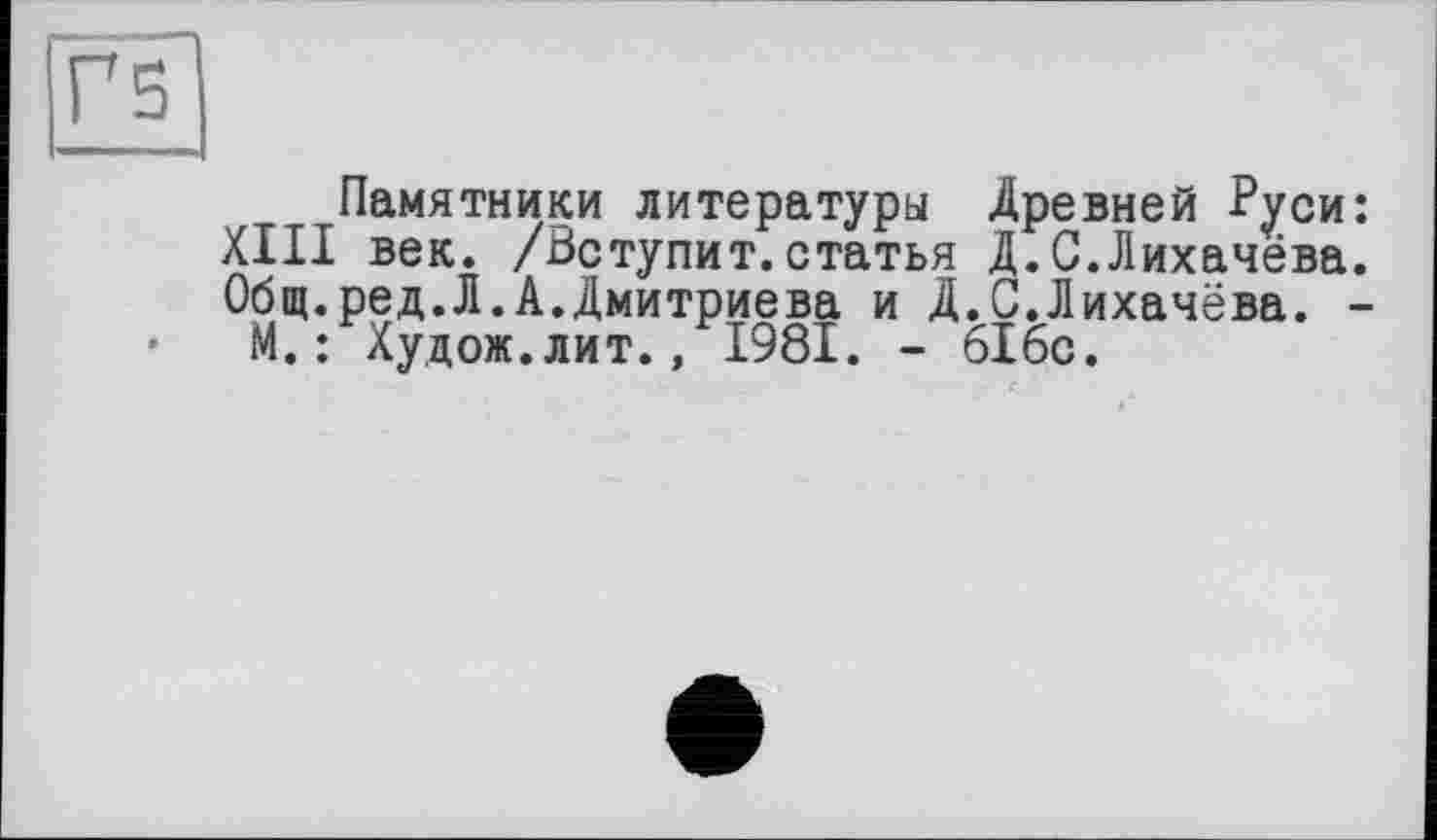 ﻿Г5
Памятники литературы Древней Руси: XIII век. /Уступит.статья Д.С.Лихачёва. Общ.ред.Л.А.Дмитриева и Д.С.Лихачёва. -М.: Худож.лит., 1981. - 61бс.